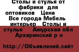 Столы и стулья от фабрики, для оптовиков › Цена ­ 180 - Все города Мебель, интерьер » Столы и стулья   . Амурская обл.,Архаринский р-н